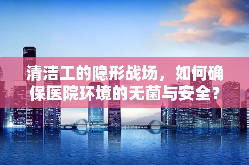 清洁工的隐形战场，如何确保医院环境的无菌与安全？