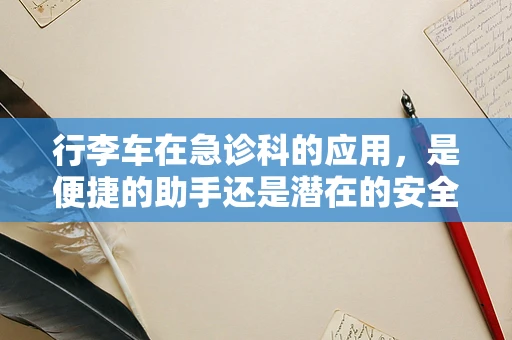 行李车在急诊科的应用，是便捷的助手还是潜在的安全隐患？