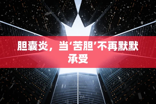 胆囊炎，当‘苦胆’不再默默承受