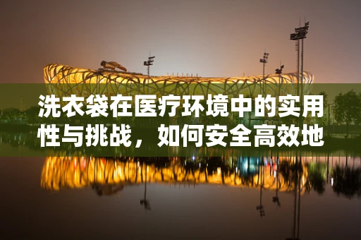 洗衣袋在医疗环境中的实用性与挑战，如何安全高效地管理医疗织物？