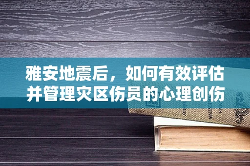 雅安地震后，如何有效评估并管理灾区伤员的心理创伤？