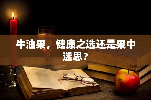 牛油果，健康之选还是果中迷思？