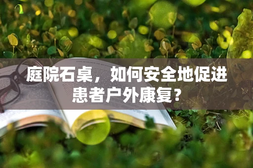 庭院石桌，如何安全地促进患者户外康复？