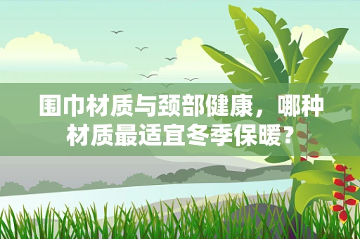 围巾材质与颈部健康，哪种材质最适宜冬季保暖？