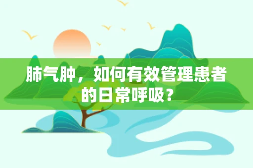 肺气肿，如何有效管理患者的日常呼吸？