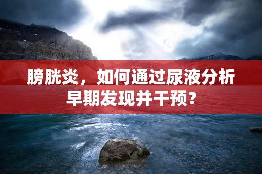 膀胱炎，如何通过尿液分析早期发现并干预？