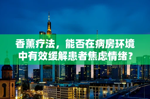 香薰疗法，能否在病房环境中有效缓解患者焦虑情绪？