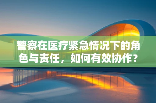 警察在医疗紧急情况下的角色与责任，如何有效协作？