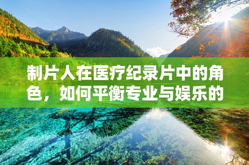 制片人在医疗纪录片中的角色，如何平衡专业与娱乐的边界？