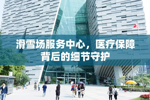 滑雪场服务中心，医疗保障背后的细节守护