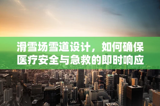 滑雪场雪道设计，如何确保医疗安全与急救的即时响应？