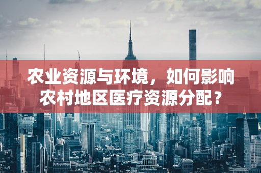 农业资源与环境，如何影响农村地区医疗资源分配？