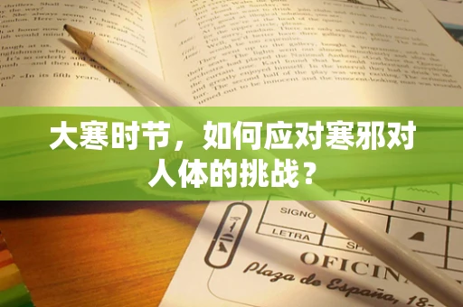 大寒时节，如何应对寒邪对人体的挑战？
