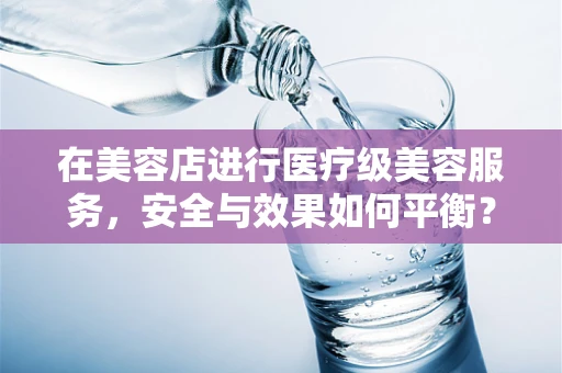 在美容店进行医疗级美容服务，安全与效果如何平衡？
