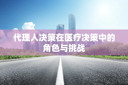 代理人决策在医疗决策中的角色与挑战