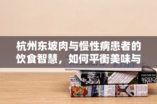 杭州东坡肉与慢性病患者的饮食智慧，如何平衡美味与健康？