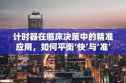 计时器在临床决策中的精准应用，如何平衡‘快’与‘准’？