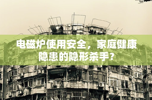 电磁炉使用安全，家庭健康隐患的隐形杀手？