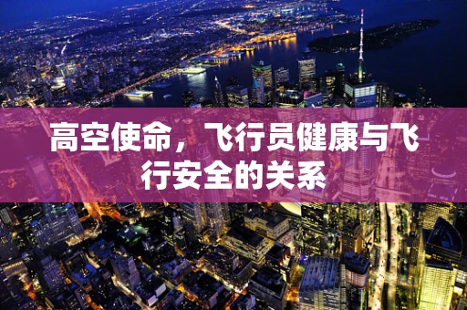 高空使命，飞行员健康与飞行安全的关系