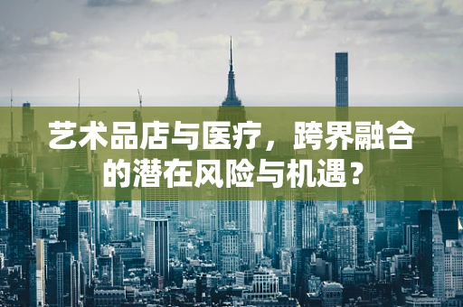 艺术品店与医疗，跨界融合的潜在风险与机遇？
