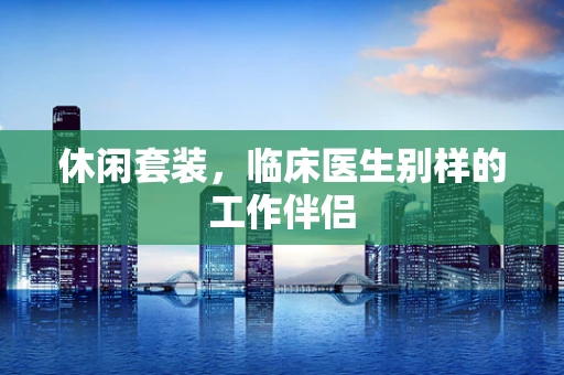 休闲套装，临床医生别样的工作伴侣