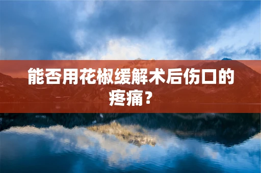 能否用花椒缓解术后伤口的疼痛？