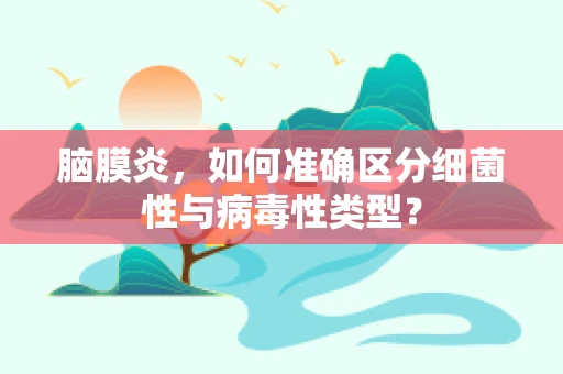 脑膜炎，如何准确区分细菌性与病毒性类型？