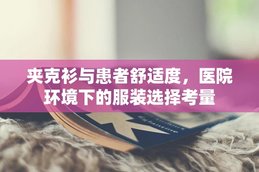 夹克衫与患者舒适度，医院环境下的服装选择考量