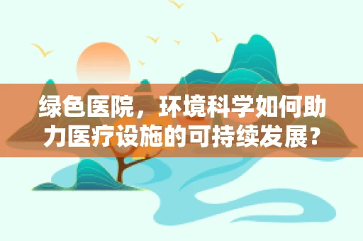 绿色医院，环境科学如何助力医疗设施的可持续发展？