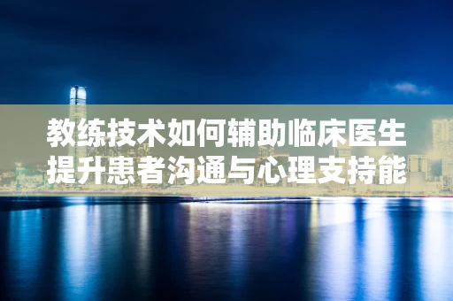教练技术如何辅助临床医生提升患者沟通与心理支持能力？