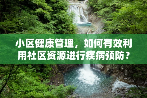 小区健康管理，如何有效利用社区资源进行疾病预防？