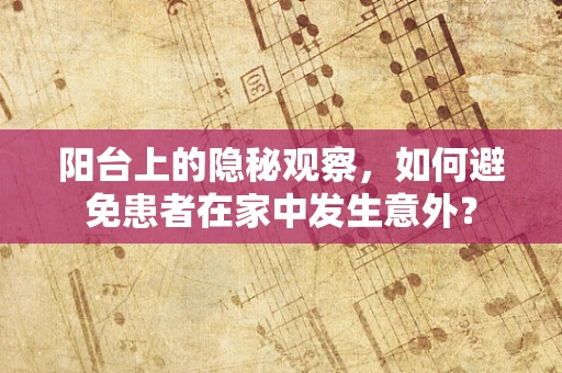 阳台上的隐秘观察，如何避免患者在家中发生意外？