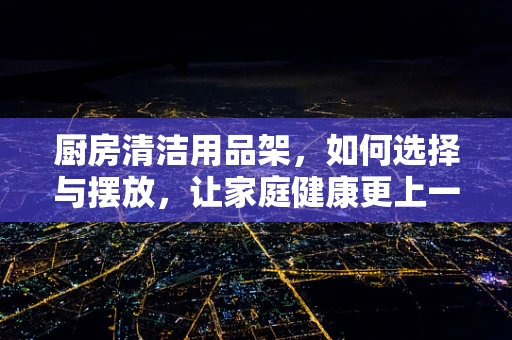 厨房清洁用品架，如何选择与摆放，让家庭健康更上一层楼？