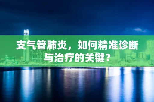 支气管肺炎，如何精准诊断与治疗的关键？