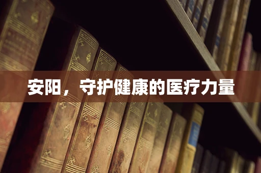 安阳，守护健康的医疗力量