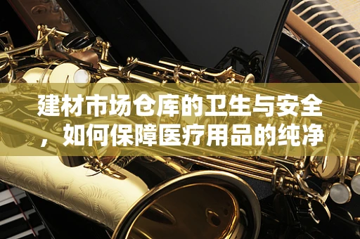建材市场仓库的卫生与安全，如何保障医疗用品的纯净？