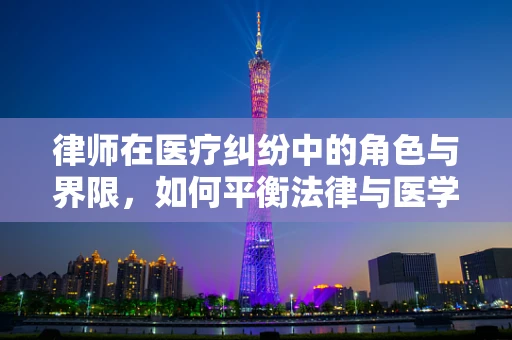 律师在医疗纠纷中的角色与界限，如何平衡法律与医学的边界？
