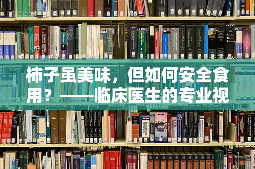 柿子虽美味，但如何安全食用？——临床医生的专业视角
