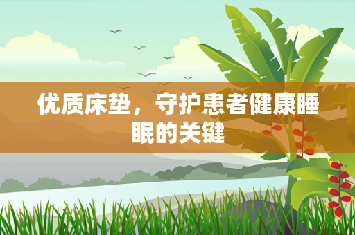 优质床垫，守护患者健康睡眠的关键