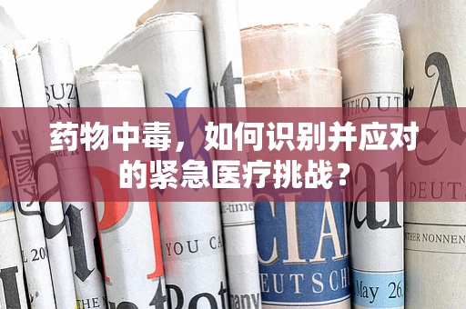药物中毒，如何识别并应对的紧急医疗挑战？