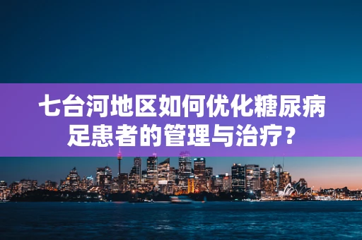 七台河地区如何优化糖尿病足患者的管理与治疗？