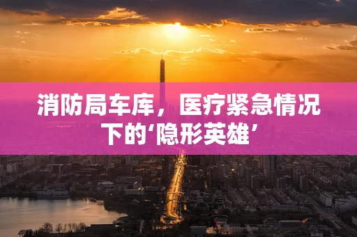 消防局车库，医疗紧急情况下的‘隐形英雄’