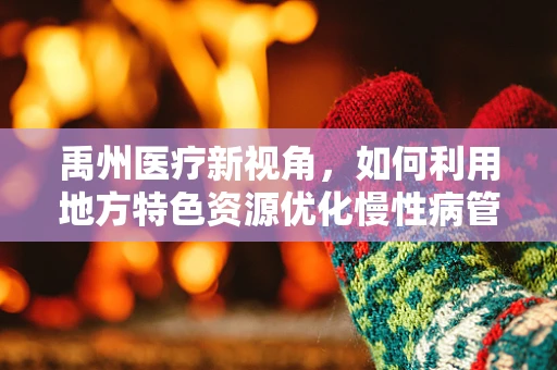 禹州医疗新视角，如何利用地方特色资源优化慢性病管理？