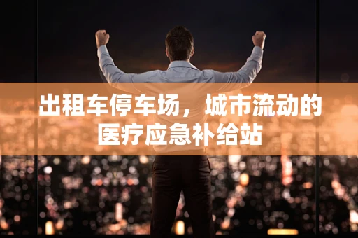 出租车停车场，城市流动的医疗应急补给站