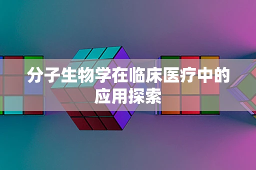 分子生物学在临床医疗中的应用探索
