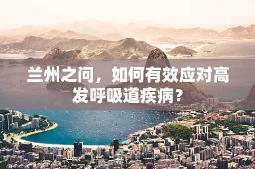 兰州之问，如何有效应对高发呼吸道疾病？