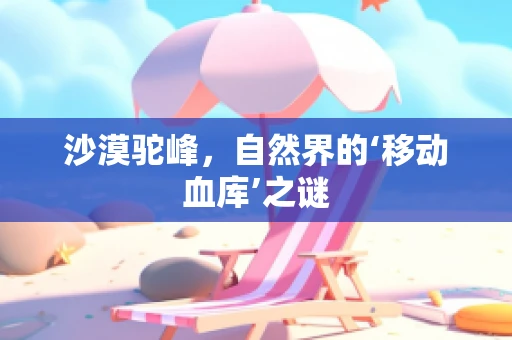 沙漠驼峰，自然界的‘移动血库’之谜
