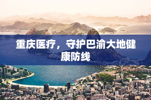 重庆医疗，守护巴渝大地健康防线