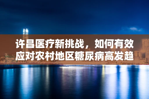 许昌医疗新挑战，如何有效应对农村地区糖尿病高发趋势？