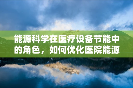 能源科学在医疗设备节能中的角色，如何优化医院能源利用？